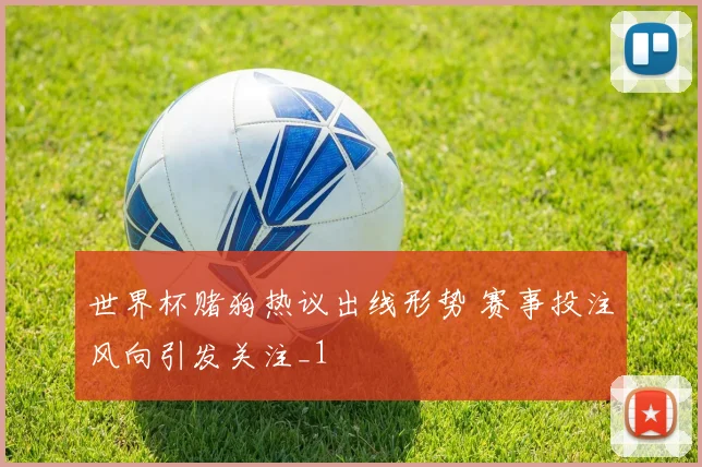 世界杯赌狗热议出线形势 赛事投注风向引发关注_1