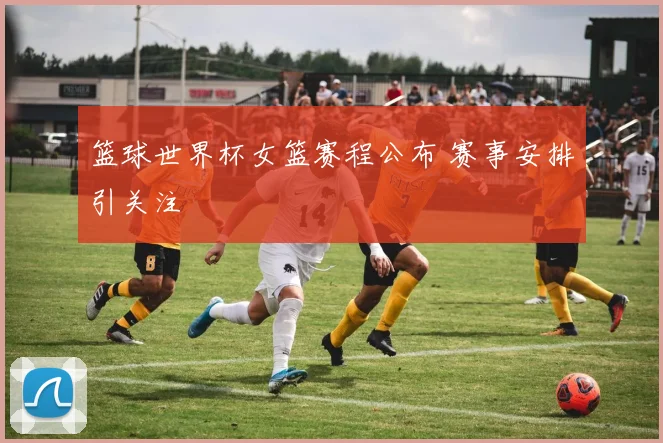 篮球世界杯女篮赛程公布 赛事安排引关注